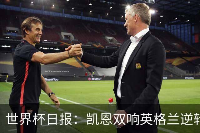 世界杯日报：凯恩双响英格兰逆转晋级 比利时内讧后加时绝杀