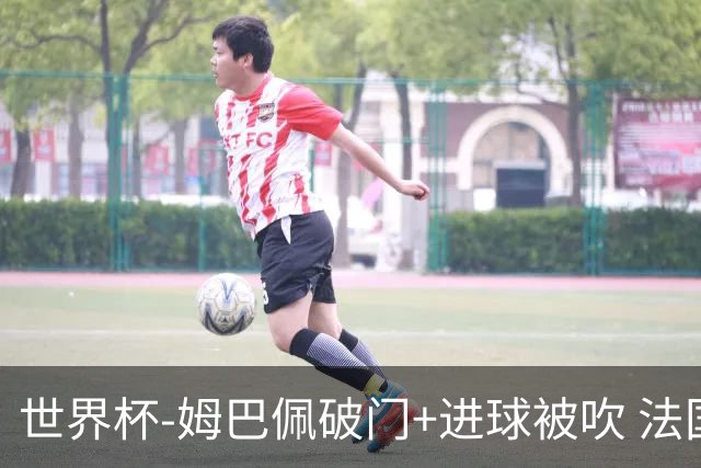 世界杯-姆巴佩破门+进球被吹 法国2中柱半场暂1-0瑞典
