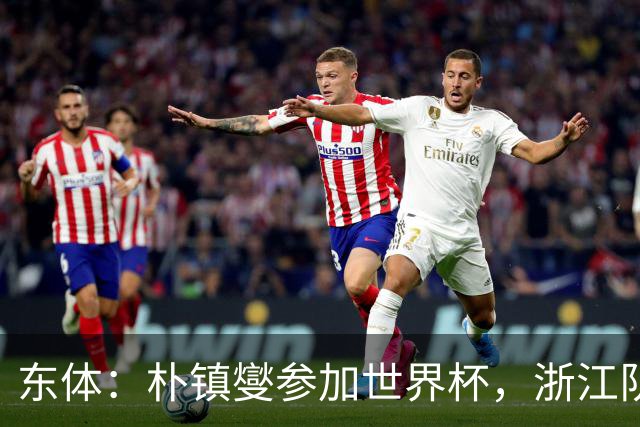 东体：朴镇燮参加世界杯，浙江队将获得总额约31.9万美元补偿