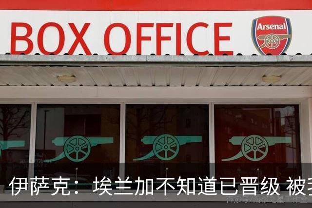 伊萨克：埃兰加不知道已晋级 被我小小训了一顿！怪不得他不高兴