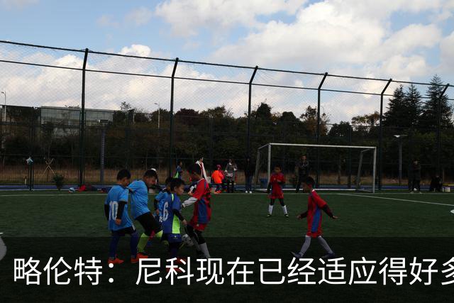 略伦特：尼科现在已经适应得好多了，我和亚马尔正在逐渐相互了解