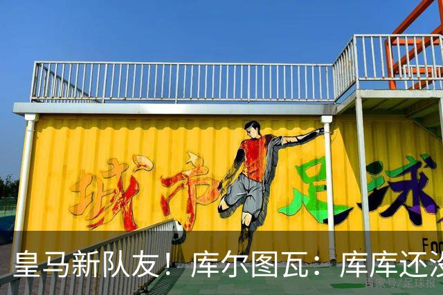皇马新队友！库尔图瓦：库库还没回关我，他还不在球员群组里
