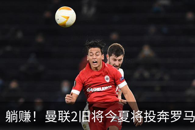 躺赚！曼联2旧将今夏将投奔罗马，红魔有望坐收千万英镑分成