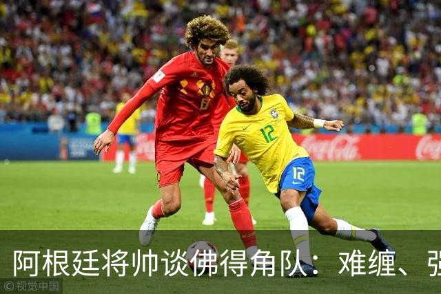 阿根廷将帅谈佛得角队：难缠、强大……