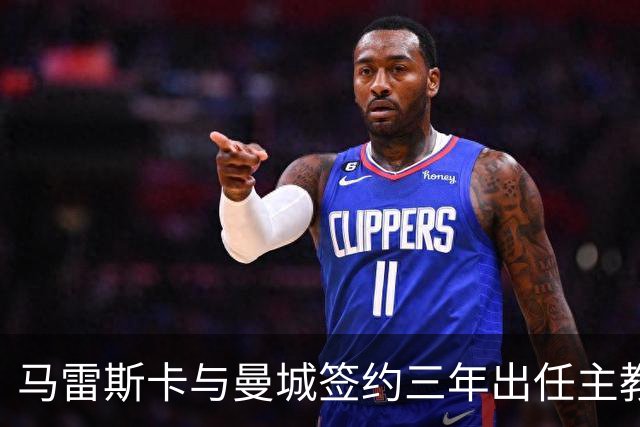 马雷斯卡与曼城签约三年出任主教练，曼城迎来阵容与战术双重变革
