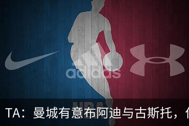 TA：曼城有意布阿迪与古斯托，但切尔西为后者标价过高 难以负担